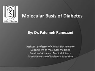 Molecular Basis of Diabetes
By: Dr. Fatemeh Ramezani
Assistant professor of Clinical Biochemistry
Department of Molecular Medicine
Faculty of Advanced Medical Science
Tabriz University of Molecular Medicine
 