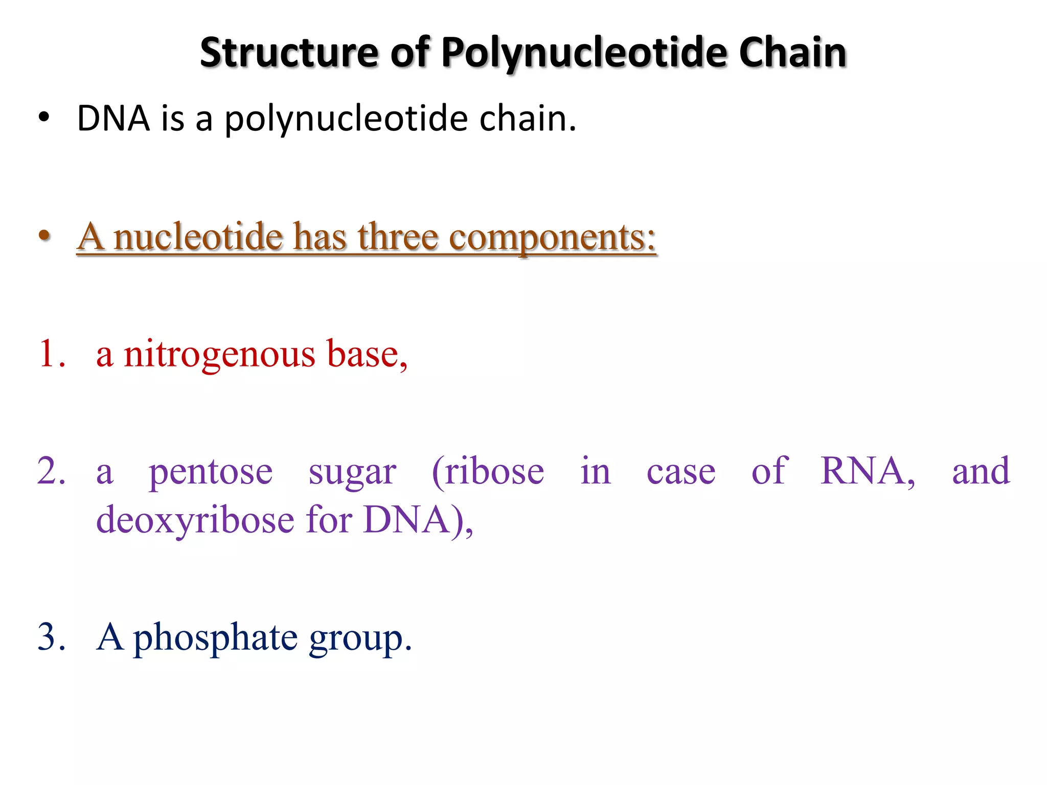 Structure of Polynucleotide Chain
• DNA is a polynucleotide chain.
• A nucleotide has three components:
1. a nitrogenous base,
2. a pentose sugar (ribose in case of RNA, and
deoxyribose for DNA),
3. A phosphate group.
 