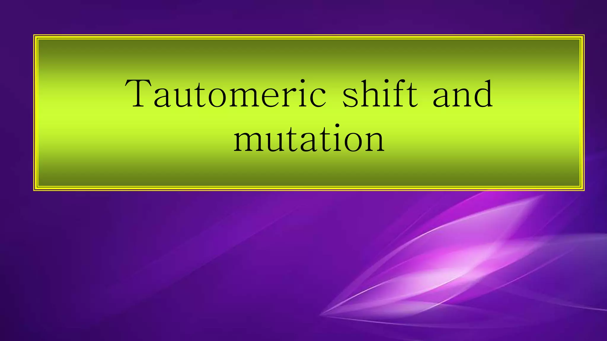 Tautomeric shift and 
mutation 
 