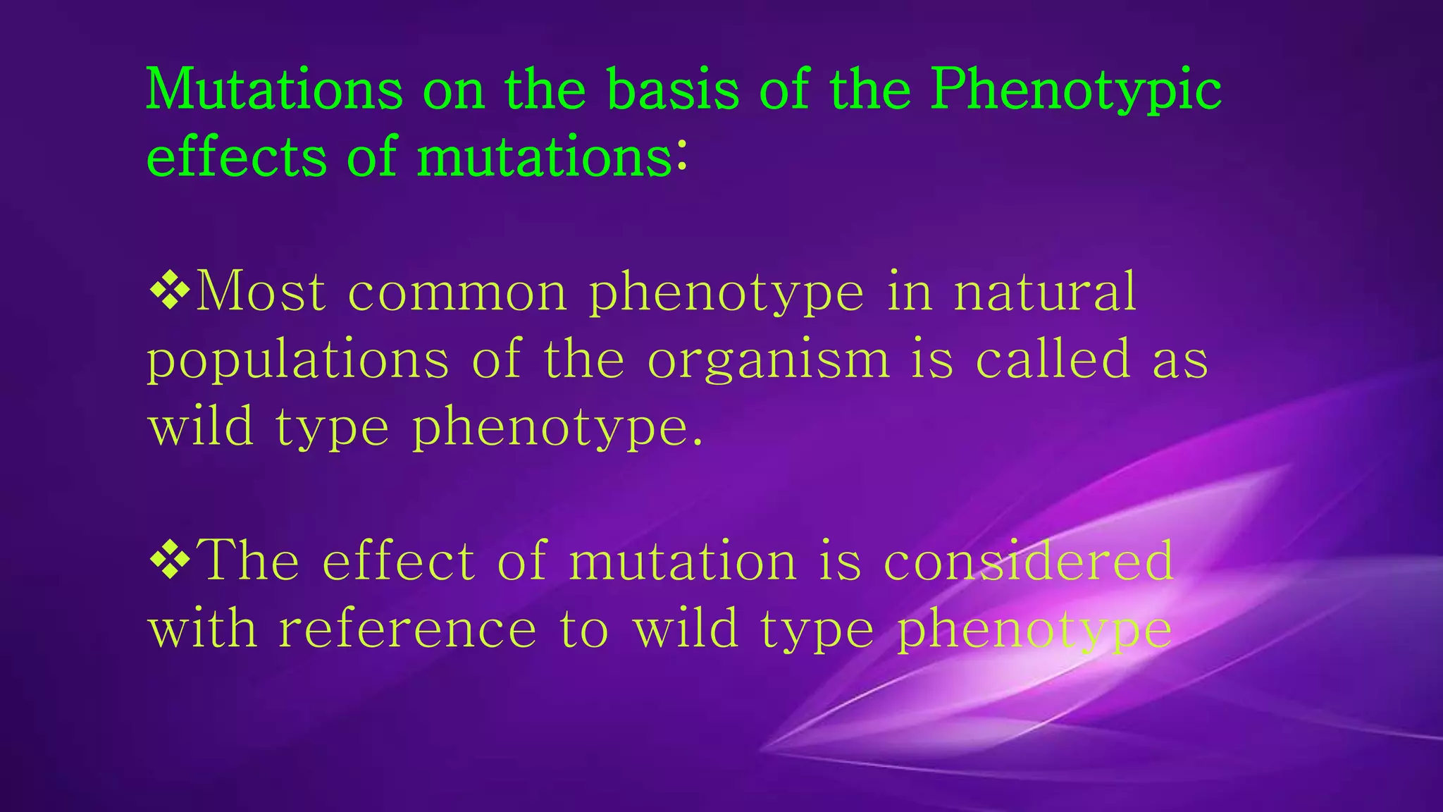 Mutations on the basis of the Phenotypic 
effects of mutations: 
Most common phenotype in natural 
populations of the organism is called as 
wild type phenotype. 
The effect of mutation is considered 
with reference to wild type phenotype 
 