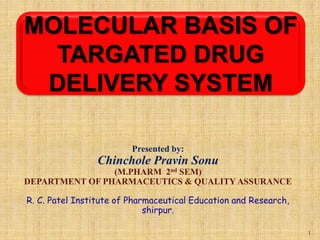1
MOLECULAR BASIS OF
TARGATED DRUG
DELIVERY SYSTEM
Presented by:
Chinchole Pravin Sonu
(M.PHARM 2nd SEM)
DEPARTMENT OF PHARMACEUTICS & QUALITY ASSURANCE
R. C. Patel Institute of Pharmaceutical Education and Research,
shirpur.
 