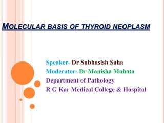 MOLECULAR BASIS OF THYROID NEOPLASM
Speaker- Dr Subhasish Saha
Moderator- Dr Manisha Mahata
Department of Pathology
R G Kar Medical College & Hospital
 