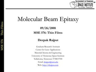 Molecular Beam Epitaxy
MSE 576     Thin Films




                                   09/26/2008
                                MSE 576: Thin Films

                                     Deepak Rajput
                                   Graduate Research Assistant
                                  Center for Laser Applications
                                 Materials Science & Engineering
                              University of Tennessee Space Institute
                                Tullahoma, Tennessee 37388-9700
                                     Email: drajput@utsi.edu
                                     Web: http://drajput.com

                                                                        1 of xx
 