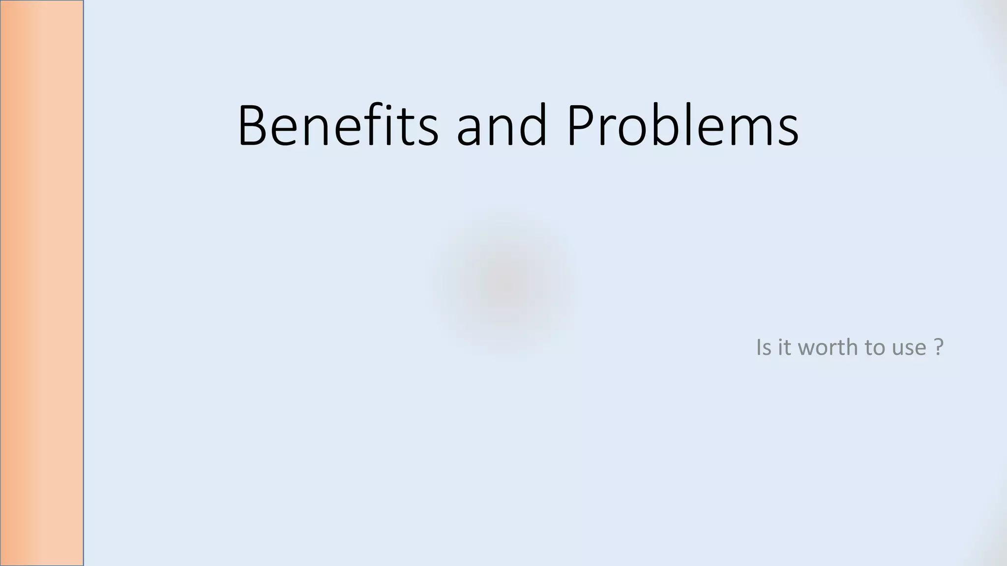 Benefits and Problems
Is it worth to use ?
 