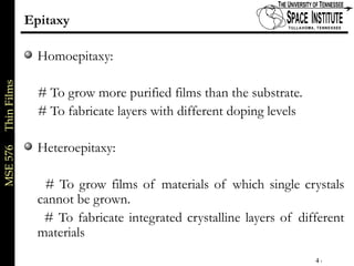 MSE576ThinFilms
4 of xx
Epitaxy
Homoepitaxy:
# To grow more purified films than the substrate.
# To fabricate layers with different doping levels
Heteroepitaxy:
# To grow films of materials of which single crystals
cannot be grown.
# To fabricate integrated crystalline layers of different
materials
 