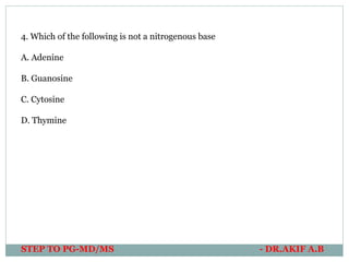 STEP TO PG-MD/MS - DR.AKIF A.B
4. Which of the following is not a nitrogenous base
A. Adenine
B. Guanosine
C. Cytosine
D. Thymine
 