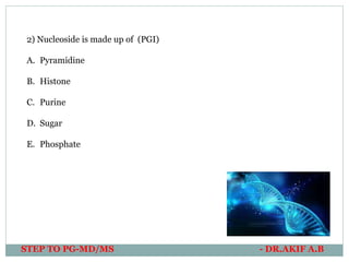 STEP TO PG-MD/MS - DR.AKIF A.B
2) Nucleoside is made up of (PGI)
A. Pyramidine
B. Histone
C. Purine
D. Sugar
E. Phosphate
 