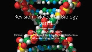 Revision- Molecular Biology
part 1
Namrata Chhabra
MHPE, MD, MBBS, FAIMER FELLOW
Principal- in-charge, Professor & Head, Department of Biochemistry,
SSR Medical College, Mauritius
 