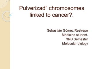 Pulverizad” chromosomes
linked to cancer?.
Sebastián Gómez Restrepo
Medicine student.
3RD Semester
Molecular biology
 