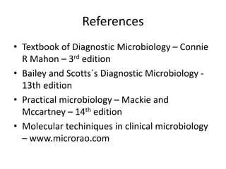 References
• Textbook of Diagnostic Microbiology – Connie
R Mahon – 3rd edition
• Bailey and Scotts`s Diagnostic Microbiology -
13th edition
• Practical microbiology – Mackie and
Mccartney – 14th edition
• Molecular techiniques in clinical microbiology
– www.microrao.com
 
