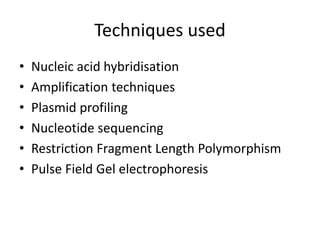 Techniques used
• Nucleic acid hybridisation
• Amplification techniques
• Plasmid profiling
• Nucleotide sequencing
• Restriction Fragment Length Polymorphism
• Pulse Field Gel electrophoresis
 