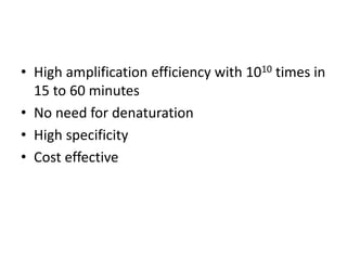 • High amplification efficiency with 1010 times in
15 to 60 minutes
• No need for denaturation
• High specificity
• Cost effective
 