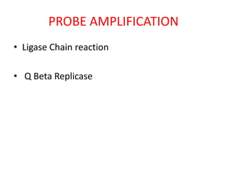 PROBE AMPLIFICATION
• Ligase Chain reaction
• Q Beta Replicase
 