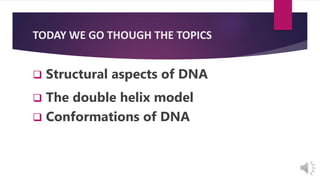 TODAY WE GO THOUGH THE TOPICS
 Structural aspects of DNA
 The double helix model
 Conformations of DNA
 