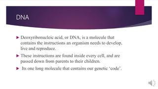 DNA
 Deoxyribonucleic acid, or DNA, is a molecule that
contains the instructions an organism needs to develop,
live and r...