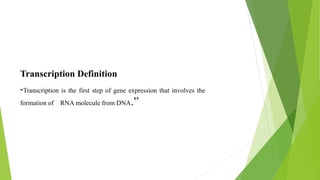.
Transcription Definition
“Transcription is the first step of gene expression that involves the
formation of RNA molecule from DNA.”
 