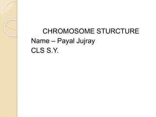 CHROMOSOME STURCTURE
Name – Payal Jujray
CLS S.Y.
 