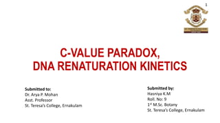 C-VALUE PARADOX,
DNA RENATURATION KINETICS
Submitted by:
Hasniya K.M
Roll. No: 9
1st M.Sc. Botany
St. Teresa’s College, Ernakulam
Submitted to:
Dr. Arya P. Mohan
Asst. Professor
St. Teresa’s College, Ernakulam
1
 