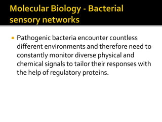    Pathogenic bacteria encounter countless
    different environments and therefore need to
    constantly monitor diverse physical and
    chemical signals to tailor their responses with
    the help of regulatory proteins.
 