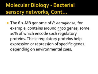    The 6.3-MB genome of P. aeruginosa, for
    example, contains around 5500 genes, some
    10% of which encode such regulatory
    proteins. These regulatory proteins help
    expression or repression of specific genes
    depending on environmental cues.
 