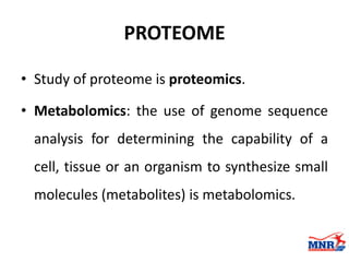 PROTEOME
• Study of proteome is proteomics.
• Metabolomics: the use of genome sequence
analysis for determining the capability of a
cell, tissue or an organism to synthesize small
molecules (metabolites) is metabolomics.
 