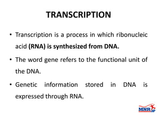 TRANSCRIPTION
• Transcription is a process in which ribonucleic
acid (RNA) is synthesized from DNA.
• The word gene refers to the functional unit of
the DNA.
• Genetic information stored in DNA is
expressed through RNA.
 