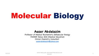 Molecular Biology
Aaser Abdelazim
Professor of Medical Biochemistry &Molecular Biology
FAIMER fellow 2021 (Medical Education)
Clinical Chemistry Consultant
aaserabdelazim@yahoo.com
8/15/23 1
AASER ABDELAZIM BIOCHEMISTRY& MOLECULAR
BIOLOGY
 