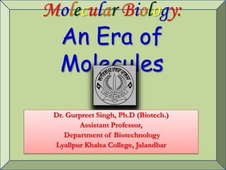 Molecular Biology:
An Era of
Molecules
Dr. Gurpreet Singh, Ph.D (Biotech.)
Assistant Professor,
Department of Biotechnology
Lyallpur Khalsa College, Jalandhar
 