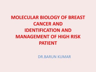MOLECULAR BIOLOGY OF BREAST
CANCER AND
IDENTIFICATION AND
MANAGEMENT OF HIGH RISK
PATIENT
DR.BARUN KUMAR
 