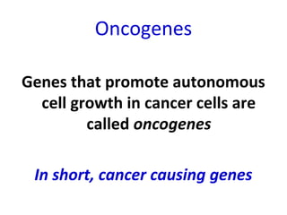 Oncogenes
Genes that promote autonomous
cell growth in cancer cells are
called oncogenes
In short, cancer causing genes
 