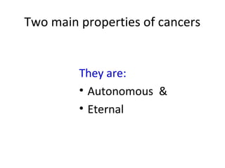 Two main properties of cancers
They are:
• Autonomous &
• Eternal
 