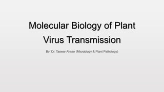Molecular Biology of Plant
Virus Transmission
By: Dr. Taswar Ahsan (Microbiogy & Plant Pathology)
 