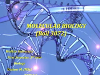 MOLECULAR BIOLOGY
(Boil 3072)
Wolkite University
First Semester, 3rd year
Biology
Destaw M. (MSc)
 