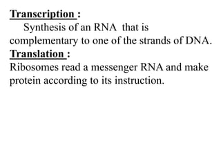 Transcription :
Synthesis of an RNA that is
complementary to one of the strands of DNA.
Translation :
Ribosomes read a messenger RNA and make
protein according to its instruction.
 
