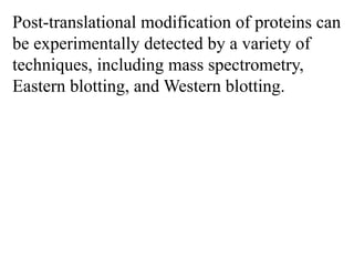 Post-translational modification of proteins can
be experimentally detected by a variety of
techniques, including mass spectrometry,
Eastern blotting, and Western blotting.
 