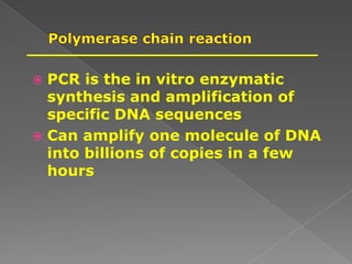  PCR is the in vitro enzymatic
synthesis and amplification of
specific DNA sequences
 Can amplify one molecule of DNA
into billions of copies in a few
hours
 