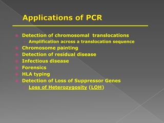  Detection of chromosomal translocations
› Amplification across a translocation sequence
 Chromosome painting
 Detection of residual disease
 Infectious disease
 Forensics
 HLA typing
 Detection of Loss of Suppressor Genes
› Loss of Heterozygosity (LOH)
 