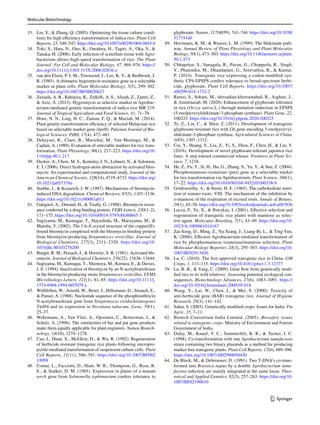 Molecular Biotechnology
1 3
33. Lin, Y.,  Zhang, Q. (2005). Optimising the tissue culture condi-
tions for high efficiency transformation of indica rice. Plant Cell
Reports, 23, 540–547. https://​doi.​org/​10.​1007/​s00299-​004-​0843-6
34. Toki, S., Hara, N., Ono, K., Onodera, H., Tagiri, A., Oka, S., 
Tanaka, H. (2006). Early infection of scutellum tissue with Agro-
bacterium allows high-speed transformation of rice. The Plant
Journal: For Cell and Molecular Biology, 47, 969–976. https://​
doi.​org/​10.​1111/j.​1365-​313X.​2006.​02836.x
35. van den Elzen, P. J. M., Townsend, J., Lee, K. Y.,  Bedbrook, J.
R. (1985). A chimaeric hygromycin resistance gene as a selectable
marker in plant cells. Plant Molecular Biology, 5(5), 299–302.
https://​doi.​org/​10.​1007/​BF000​20627
36. Zuraida, A. R., Rahiniza, K., Zulkifli, A. S., Alizah, Z., Zamri, Z.,
 Aziz, A. (2013). Hygromycin as selective marker in Agrobac-
terium-mediated genetic transformation of indica rice MR 219.
Journal of Tropical Agriculture and Food Science, 41, 71–79.
37. Htwe, N. N., Ling, H. C., Zaman, F. Q.,  Maziah, M. (2014).
Plant genetic transformation efficiency of selected Malaysian rice
based on selectable marker gene (hptII). Pakistan Journal of Bio-
logical Sciences: PJBS, 17(4), 472–481.
38. Dekeyser, R., Claes, B., Marichal, M., Van Montagu, M., 
Caplan, A. (1989). Evaluation of selectable markers for rice trans-
formation. Plant Physiology, 90(1), 217–223. https://​doi.​org/​10.​
1104/​pp.​90.1.​217
39. Decker, A., Chow, M. S., Kemsley, J. N., Lehnert, N.,  Solomon,
E. I. (2006). Direct hydrogen-atom abstraction by activated bleo-
mycin: An experimental and computational study. Journal of the
American Chemical Society, 128(14), 4719–4733. https://​doi.​org/​
10.​1021/​ja057​378n
40. Stubbe, J.,  Kozarich, J. W. (1987). Mechanisms of bleomycin-
induced DNA degradation. Chemical Reviews, 87(5), 1107–1136.
https://​doi.​org/​10.​1021/​cr000​81a011
41. Gatignol, A., Durand, H.,  Tiraby, G. (1988). Bleomycin resist-
ance conferred by a drug-binding protein. FEBS Letters, 230(1–2),
171–175. https://​doi.​org/​10.​1016/​0014-​5793(88)​80665-3
42. Sugiyama, M., Kumagai, T., Hayashida, M., Maruyama, M., 
Matoba, Y. (2002). The 1.6-Å crystal structure of the copper(II)-
bound bleomycin complexed with the bleomycin-binding protein
from bleomycin-producing Streptomyces verticillus. Journal of
Biological Chemistry, 277(3), 2311–2320. https://​doi.​org/​10.​
1074/​jbc.​M1032​78200
43. Burger, R. M., Peisach, J.,  Horwitz, S. B. (1981). Activated ble-
omycin. Journal of Biological Chemistry, 256(22), 11636–11644.
44. Sugiyama, M., Kumagai, T., Shionoya, M., Kimura, E.,  Davies,
J. E. (1994). Inactivation of bleomycin by an N-acetyltransferase
in the bleomycin-producing strain Streptomyces verticillus. FEMS
Microbiology Letters, 121(1), 81–85. https://​doi.​org/​10.​1111/j.​
1574-​6968.​1994.​tb070​79.x
45. Wohlleben, W., Arnold, W., Broer, I., Hillemann, D., Strauch, E.,
 Punier, A. (1988). Nucleotide sequence of the phosphinothricin
N-acetyltransferase gene from Streptomyces viridochromogenes
Tü494 and its expression in Nicotiana tabacum. Gene, 70(1),
25–37.
46. Wehrmann, A., Van Vliet, A., Opsomer, C., Botterman, J., 
Schulz, A. (1996). The similarities of bar and pat gene products
make them equally applicable for plant engineers. Nature Biotech-
nology, 14(10), 1274–1278.
47. Cao, J., Duan, X., McEIroy, D.,  Wu, R. (1992). Regeneration
of herbicide resistant transgenic rice plants following micropro-
jectile-mediated transformation of suspension culture cells. Plant
Cell Reports, 11(11), 586–591. https://​doi.​org/​10.​1007/​BF002​
33098
48. Comai, L., Facciotti, D., Hiatt, W. R., Thompson, G., Rose, R.
E.,  Stalker, D. M. (1985). Expression in plants of a mutant
aroA gene from Salmonella typhimurium confers tolerance to
glyphosate. Nature, 317(6039), 741–744. https://​doi.​org/​10.​1038/​
31774​1a0
49. Herrmann, K. M.,  Weaver, L. M. (1999). The Shikimate path-
way. Annual Review of Plant Physiology and Plant Molecular
Biology, 50(1), 473–503. https://​doi.​org/​10.​1146/​annur​ev.​arpla​nt.​
50.1.​473
50. Chhapekar, S., Sanagala, R., Pavan, G., Chopperla, R., Singh,
V., Phanindra, M., Dhandapani, G., Sreevathsa, R.,  Kumar,
P. (2014). Transgenic rice expressing a codon-modified syn-
thetic CP4-EPSPS confers tolerance to broad-spectrum herbi-
cide, glyphosate. Plant Cell Reports. https://​doi.​org/​10.​1007/​
s00299-​014-​1732-2
51. Ramzi, S., Sohani, M., shirzadian-khorramabad, R., Asghari, J.,
 Amininasab, M. (2020). Enhancement of glyphosate tolerance
in rice (Oryza sativa L.) through mutation induction in EPSPS
(5-enolpyruvylshikimate-3-phosphate synthase). Plant Gene, 22,
100225. https://​doi.​org/​10.​1016/j.​plgene.​2020.​100225
52. Te, Z., Lin, C.,  Shen, Z. (2011). Development of transgenic
glyphosate-resistant rice with G6 gene encoding 5-enolpyruvyl-
shikimate-3-phosphate synthase. Agricultural Sciences in China,
10(9), 1307–1312.
53. Cui, Y., Huang, S., Liu, Z., Yi, S., Zhou, F., Chen, H.,  Lin, Y.
(2016). Development of novel glyphosate-tolerant japonica rice
lines: A step toward commercial release. Frontiers in Plant Sci-
ence, 7, 1218.
54. He, Z., Fu, Y., Si, H., Hu, G., Zhang, S., Yu, Y.,  Sun, Z. (2004).
Phosphomannose-isomerase (pmi) gene as a selectable marker
for rice transformation via Agrobacterium. Plant Science, 166(1),
17–22. https://​doi.​org/​10.​1016/​S0168-​9452(03)​00338-8
55. Goldsworthy, A.,  Street, H. E. (1965). The carbohydrate nutri-
tion of tomato roots: VIII. The mechanism of the inhibition by
d-mannose of the respiration of excised roots. Annals of Botany,
29(1), 45–58. https://​doi.​org/​10.​1093/​oxfor​djour​nals.​aob.​a0839​36
56. Lucca, P., Ye, X.,  Potrykus, I. (2001). Effective selection and
regeneration of transgenic rice plants with mannose as selec-
tive agent. Molecular Breeding, 7(1), 43–49. https://​doi.​org/​10.​
1023/A:​10096​61014​167
57. Zai-Song, D., Ming, Z., Yu-Xiang, J., Liang-Bi, L.,  Ting-Yun,
K. (2006). Efficient Agrobacterium-mediated transformation of
rice by phosphomannose isomerase/mannose selection. Plant
Molecular Biology Reporter, 24(3), 295–303. https://​doi.​org/​10.​
1007/​BF029​13456
58. Lu, C. (2010). The first approved transgenic rice in China. GM
Crops, 1, 113–115. https://​doi.​org/​10.​4161/​gmcr.1.​3.​12377
59. Lu, B.-R.,  Yang, C. (2009). Gene flow from genetically modi-
fied rice to its wild relatives: Assessing potential ecological con-
sequences. Biotechnology Advances, 27(6), 1083–1091. https://​
doi.​org/​10.​1016/j.​biote​chadv.​2009.​05.​018
60. Wang, Y., Lai, W., Chen, J.,  Mei, S. (2000). Toxicity of
anti-herbicide gene (BAR) transgenic rice. Journal of Hygiene
Research, 29(3), 141–142.
61. Sahai, S. (2003). Genetically modified crops: Issues for India. Fin
Agric, 35, 7–11.
62. Biotech Consortium India Limited. (2005). Biosafety issues
related to transgenic crops. Ministry of Environment and Forests
Government of India.
63. Daley, M., Knauf, V. C., Summerfelt, K. R.,  Turner, J. C.
(1998). Co-transformation with one Agrobacterium tumefaciens
strain containing two binary plasmids as a method for producing
marker-free transgenic plants. Plant Cell Reports, 17(6), 489–496.
https://​doi.​org/​10.​1007/​s0029​90050​430
64. De Block, M.,  Debrouwer, D. (1991). Two T-DNA’s co-trans-
formed into Brassica napus by a double Agrobacterium tume-
faciens infection are mainly integrated at the same locus. Theo-
retical and Applied Genetics, 82(3), 257–263. https://​doi.​org/​10.​
1007/​BF021​90610
 