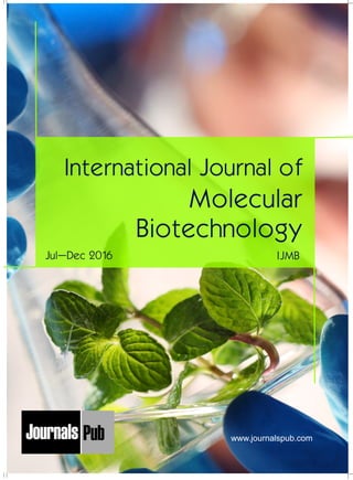 International Journal of
Molecular
Biotechnology
IJMBJul–Dec 2016
Mechanical Engineering
Electronics and Telecommunication Chemical Engineering
Architecture
Office No-4, 1 Floor, CSC, Pocket-E,
Mayur Vihar, Phase-2, New Delhi-110091, India
E-mail: info@journalspub.com
¬ International Journal of Thermal Energy and
Applications
¬ International Journal of Production Engineering
¬ International Journal of Industrial Engineering
and Design
¬ International Journal of Manufacturing and
Materials Processing
¬ International Journal of Mechanical Handling and
Automation
« International Journal of Radio Frequency Design
« International Journal of VLSI Design and Technology
« International Journal of Embedded Systems and Emerging
Technologies
« International Journal of Digital Electronics
« International Journal of Digital Communication and Analog
Signals
« International Journal of Housing and Human Settlement
Planning
« International Journal of Architecture and Infrastructure
Planning
« International Journal of Rural and Regional Planning
Development
« International Journal of Town Planning and Management
Applied Mechanics
5 more...
1 more...
2 more...
2 more...
5 more...
Computer Science and Engineering
« International Journal of Wireless Network Security
« International Journal of Algorithms Design and Analysis
« International Journal of Mobile Computing Devices
« International Journal of Software Computing and Testing
« International Journal of Data Structures and Algorithms
Nanotechnology
« International Journal of Applied Nanotechnology
« International Journal of Nanomaterials and Nanostructures
« International Journals of Nanobiotechnology
« International Journal of Solid State Materials
« International Journal of Optical Sciences
Physics
« International Journal of Renewable Energy and its
Commercialization
« International Journal of Environmental Chemistry
« International Journal of Agrochemistry
« International Journal of Prevention and Control of Industrial
Pollution
Civil Engineering
« International Journal of Water Resources Engineering
« International Journal of Concrete Technology
« International Journal of Structural Engineering and Analysis
« International Journal of Construction Engineering and
Planning
Electrical Engineering
« International Journal of Analog Integrated Circuits
« International Journal of Automatic Control System
« International Journal of Electrical Machines & Drives
« International Journal of Electrical Communication
Engineering
« International Journal of Integrated Electronics Systems and
Circuits
Material Sciences and Engineering
« International Journal of Energetic Materials
« International Journal of Bionics and Bio-Materials
« International Journal of Ceramics and Ceramic Technology
« International Journal of Bio-Materials and Biomedical
Engineering
Chemistry
« International Journal of Photochemistry
« International Journal of Analytical and Applied Chemistry
« International Journal of Green Chemistry
« International Journal of Chemical and Molecular
Engineering
« International Journal of Electro Mechanics and
Mechanical Behaviour
« International Journal of Machine Design and
Manufacturing
« International Journal of Mechanical Dynamics
and Analysis
« International Journal of Fracture and damage
Mechanics
« International Journal of Structural Mechanics
and Finite Elements
5 more...
4 more...
3 more...
Biotechnology
« International Journal of Industrial Biotechnology and
Biomaterials
« International Journal of Plant Biotechnology
« International Journal of Molecular Biotechnology
« International Journal of Biochemistry and Biomolecules
« International Journal of Animal Biotechnology and
Applications
3 more...
Nursing
« International Journal of Immunological Nursing
« International Journal of Cardiovascular Nursing
« International Journal of Neurological Nursing
« International Journal of Orthopedic Nursing
« International Journal of Oncological Nursing
5 more... 4 more...
Subm
it
Your A
rticle2017
www.journalspub.com
 