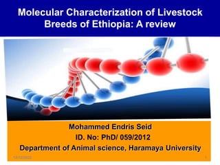 Molecular Characterization of Livestock
Breeds of Ethiopia: A review
Mohammed Endris Seid
ID. No: PhD/ 059/2012
Department of Animal science, Haramaya University
12/12/2022 1
 