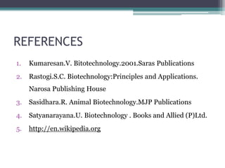 REFERENCES
1. Kumaresan.V. Bitotechnology.2001.Saras Publications
2. Rastogi.S.C. Biotechnology:Principles and Applications.
Narosa Publishing House
3. Sasidhara.R. Animal Biotechnology.MJP Publications
4. Satyanarayana.U. Biotechnology . Books and Allied (P)Ltd.
5. http://en.wikipedia.org
 