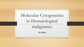 Molecular Cytogenetics
in Hematological
malignancy
Dr.Nikhil
 