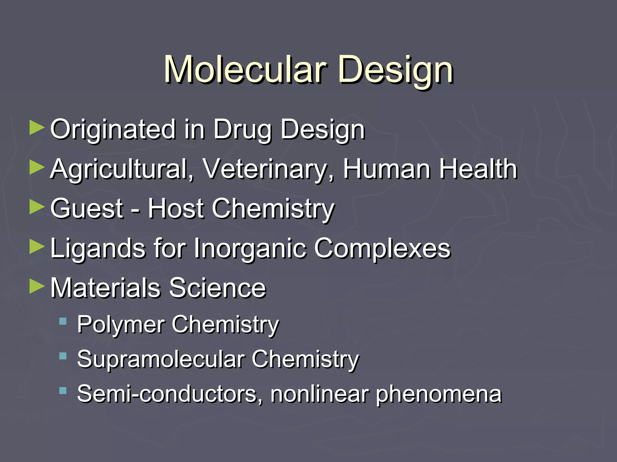 Molecular DesignMolecular Design
►Originated in Drug DesignOriginated in Drug Design
►Agricultural, Veterinary, Human HealthAgricultural, Veterinary, Human Health
►Guest - Host ChemistryGuest - Host Chemistry
►Ligands for Inorganic ComplexesLigands for Inorganic Complexes
►Materials ScienceMaterials Science
 Polymer ChemistryPolymer Chemistry
 Supramolecular ChemistrySupramolecular Chemistry
 Semi-conductors, nonlinear phenomenaSemi-conductors, nonlinear phenomena
 