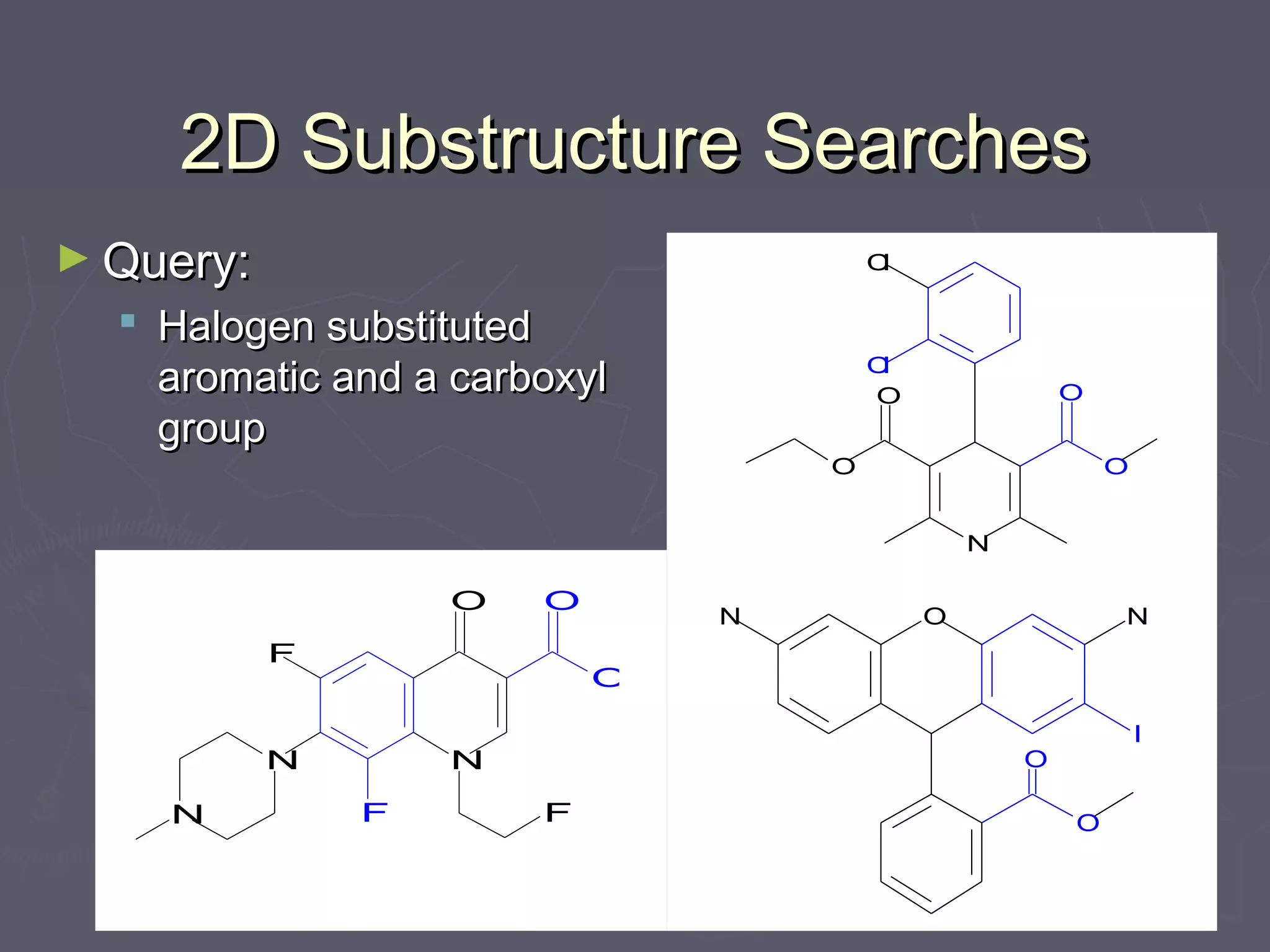 2D Substructure Searches2D Substructure Searches
► Query:Query:
 Halogen substitutedHalogen substituted
aromatic and a carboxylaromatic and a carboxyl
groupgroup
N
O O
Cl
OO
Cl
NN
N
O O
F
F
O
F
O
O
N
I
O
N
 