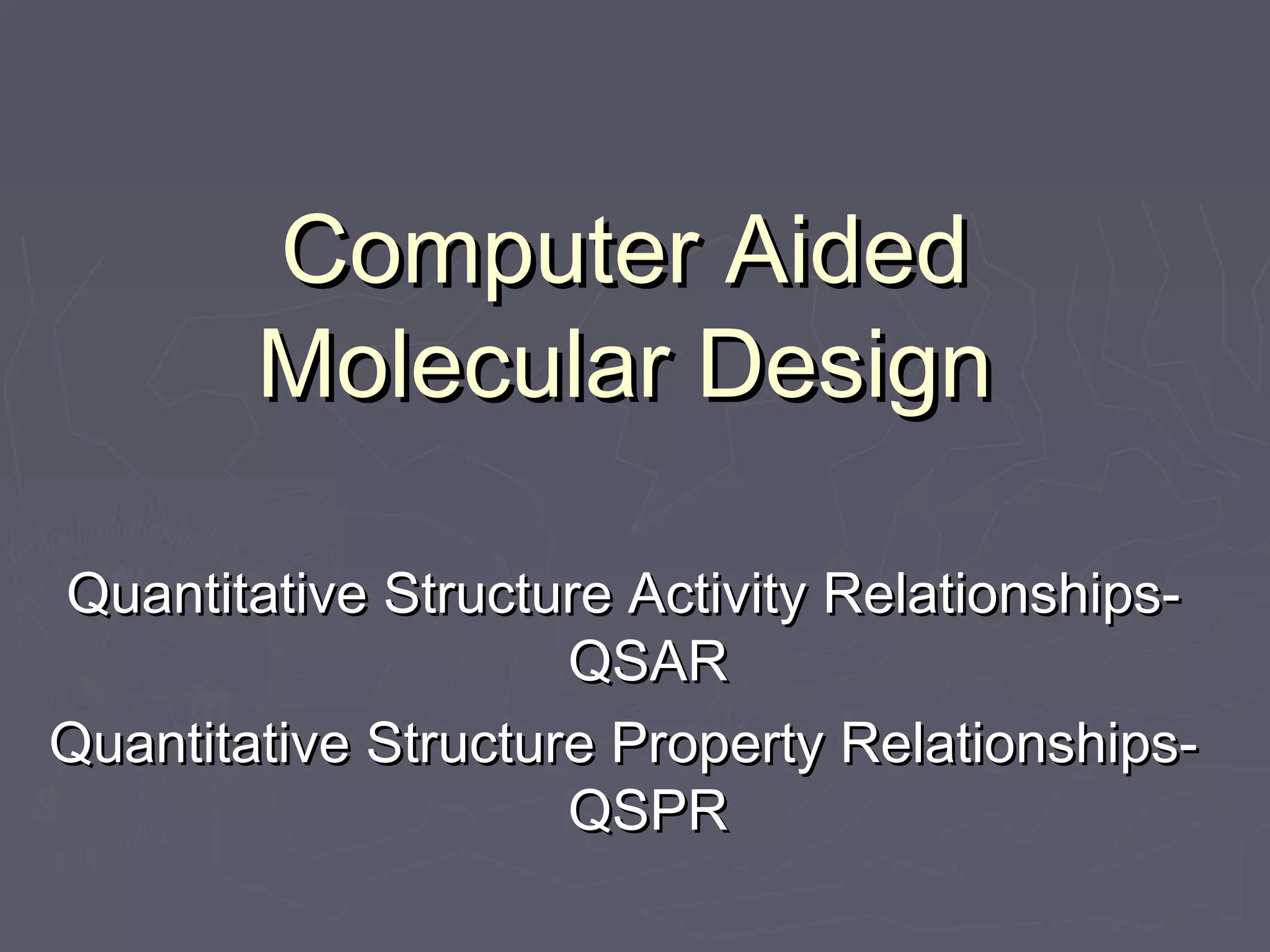 Computer AidedComputer Aided
Molecular DesignMolecular Design
Quantitative Structure Activity Relationships-Quantitative Structure Activity Relationships-
QSARQSAR
Quantitative Structure Property Relationships-Quantitative Structure Property Relationships-
QSPRQSPR
 