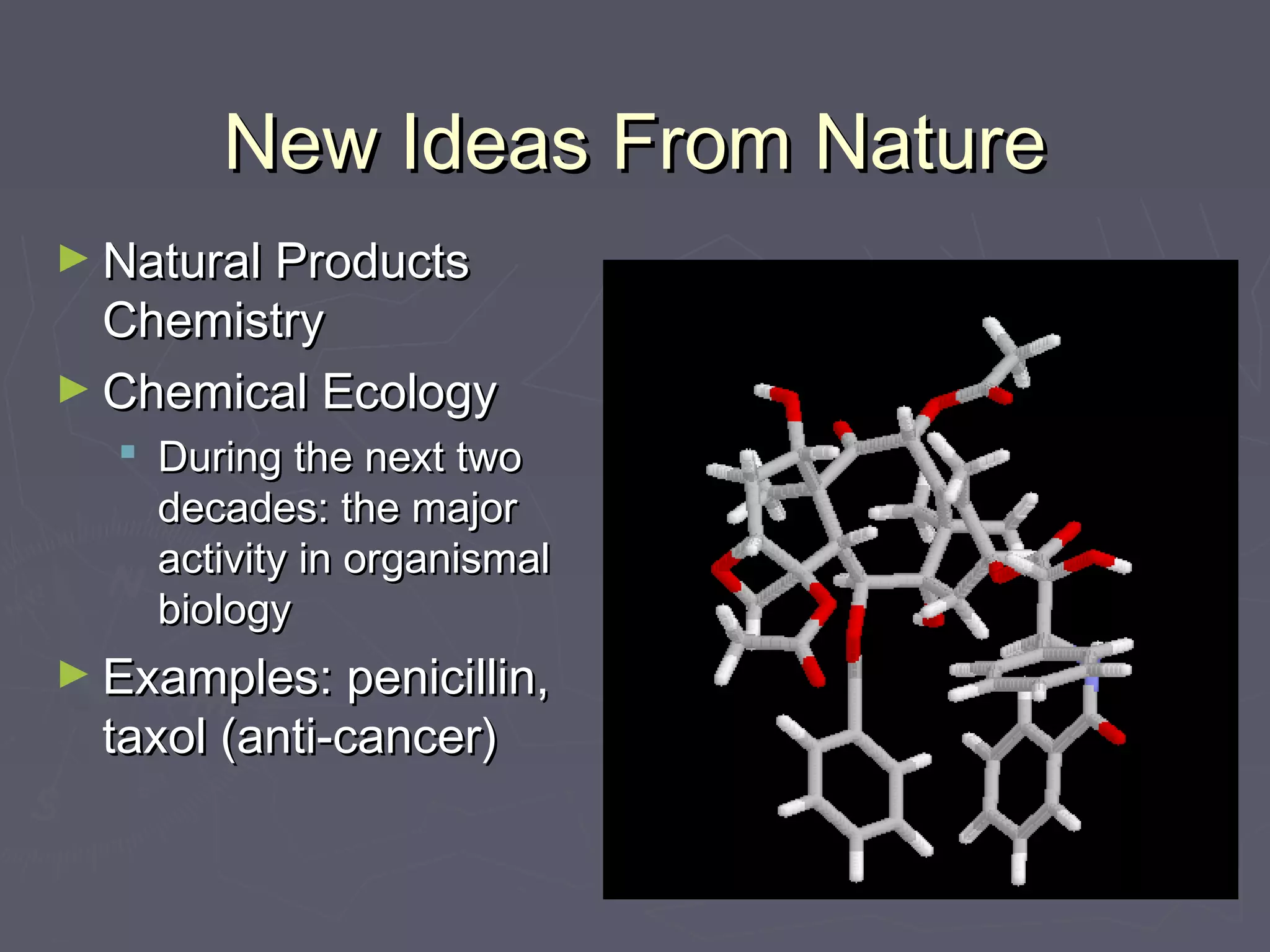 New Ideas From NatureNew Ideas From Nature
► Natural ProductsNatural Products
ChemistryChemistry
► Chemical EcologyChemical Ecology
 During the next twoDuring the next two
decades: the majordecades: the major
activity in organismalactivity in organismal
biologybiology
► Examples: penicillin,Examples: penicillin,
taxol (anti-cancer)taxol (anti-cancer)
 