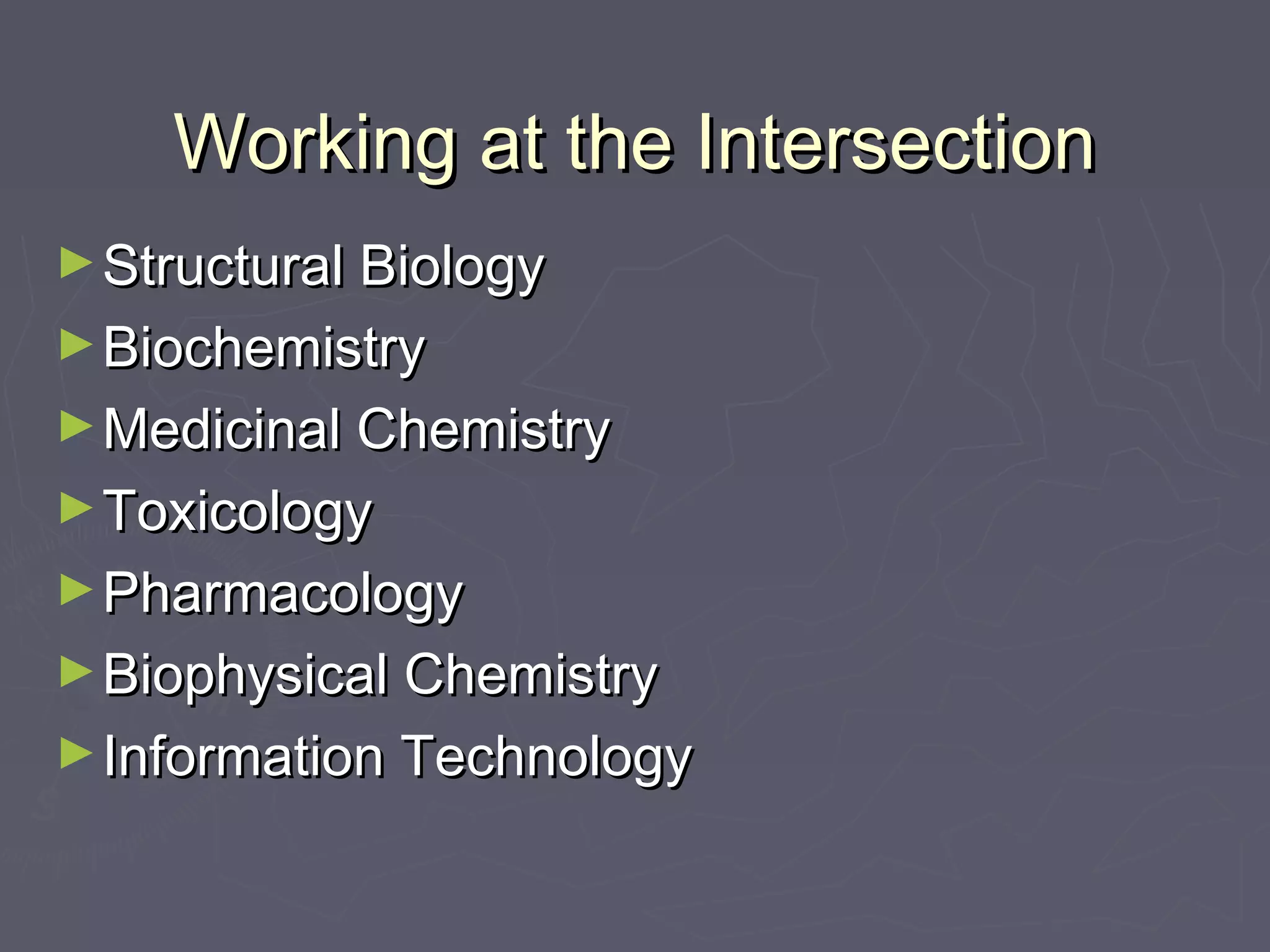 Working at the IntersectionWorking at the Intersection
►Structural BiologyStructural Biology
►BiochemistryBiochemistry
►Medicinal ChemistryMedicinal Chemistry
►ToxicologyToxicology
►PharmacologyPharmacology
►Biophysical ChemistryBiophysical Chemistry
►Information TechnologyInformation Technology
 