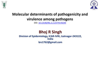 Molecular determinants of pathogenicity and
virulence among pathogens
DOI: 10.13140/RG.2.2.23779.94249
Bhoj R Singh
Division of Epidemiology, ICAR-IVRI, Izatnagar-243122,
India
brs1762@gmail.com
 