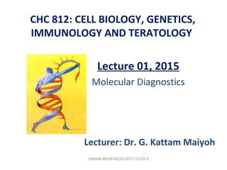 CHC 812: CELL BIOLOGY, GENETICS,
IMMUNOLOGY AND TERATOLOGY
Lecture 01, 2015
Molecular Diagnostics
Lecturer: Dr. G. Kattam Maiyoh
GKM/M.MEDPAEDS/LECT 01/2015
 