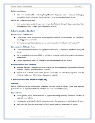 Molecular Diagnostics Excellence Manual Dr J L Meena
Molecular Diagnostics Excellence Manual – Dr J L Meena | Page 18
Collaborative Respect
● Treat every member of the multidisciplinary Molecular Diagnostics team — molecular pathologist,
technologist, genetic counsellor, bioinformatician — as an essential, equal safety partner.
Patient- and Family-Centered Focus
● Every contamination control step and every variant classification is ultimately about a patient and their
family's genuine truth — never about convenience or speed.
3. Communication Standards
Communication with Clinicians
● Communicate variant classifications and companion diagnostic results honestly and completely,
including genuine uncertainty.
● Communicate any contamination concern or result invalidation immediately and transparently.
Communication Within the Team
● Communicate contamination risk, assay performance concerns, or interpretive uncertainty rapidly and
clearly.
● Use structured handover tools (SBAR or equivalent) for every transfer of testing or interpretation
responsibility.
● Escalate any workflow breach or interpretive discordance immediately and directly.
Written Communication Standards
● Molecular diagnostics documentation must be accurate, contemporaneous, and complete, reflecting
workflow, validation, and interpretation rationale.
● Reports must be exact, honest about genuine uncertainty, and free of language that could be
misinterpreted as more definitive than the evidence supports.
4. Confidentiality and Information Security
Overview
Genetic information carries confidentiality obligations exceeding those of ordinary clinical data, given its
permanence and its implications for family members who never consented to testing.
Responsibilities
● Discuss genetic testing information only in appropriate settings and only with those who have a
legitimate need to know.
● Protect access credentials for LIS/HIS and genomic data information systems with heightened rigour.
● Apply particular discretion recognizing the family-wide implications of every genetic finding.
 